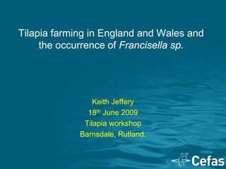Tilapia farming in England and Wales and
     the occurrence of Francisella sp.




                 Keith Jeffery
               18th June 2009
              Tilapia workshop
             Barnsdale, Rutland.
 