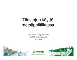 Tilastojen käyttö
metsäpolitiikassa
metsäneuvos Marja Kokkonen
MMM, luonnonvaraosasto
27.1.2017
 