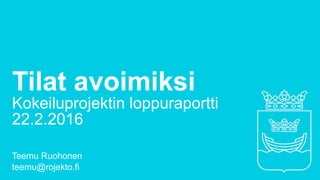 Tilat avoimiksi
Kokeiluprojektin loppuraportti
22.2.2016
Teemu Ruohonen
teemu@rojekto.fi
 