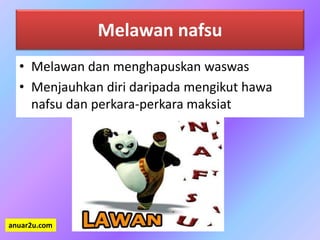 Melawan nafsu
• Melawan dan menghapuskan waswas
• Menjauhkan diri daripada mengikut hawa
nafsu dan perkara-perkara maksiat
anuar2u.com
 