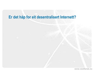 www.vestforsk.no
Er det håp for eit desentralisert Internett?
 