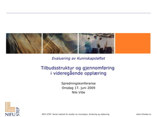 Evaluering av Kunnskapsløftet Tilbudsstruktur og gjennomføring  i videregående opplæring Spredningskonferanse Onsdag 17. juni 2009 Nils Vibe 