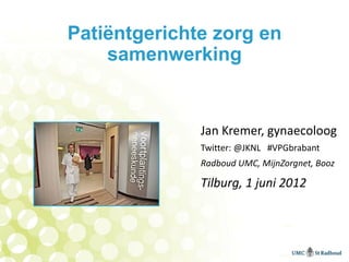 Patiëntgerichte zorg en
    samenwerking


              Jan Kremer, gynaecoloog
              Twitter: @JKNL #VPGbrabant
              Radboud UMC, MijnZorgnet, Booz

              Tilburg, 1 juni 2012
 