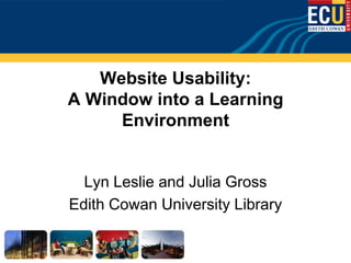 Website Usability:
A Window into a Learning
     Environment


  Lyn Leslie and Julia Gross
Edith Cowan University Library
 