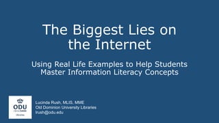 The Biggest Lies on
the Internet
Using Real Life Examples to Help Students
Master Information Literacy Concepts
Lucinda Rush, MLIS, MME
Old Dominion University Libraries
lrush@odu.edu
 
