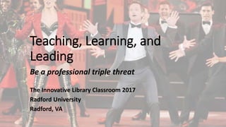 Teaching, Learning, and
Leading
Be a professional triple threat
The Innovative Library Classroom 2017
Radford University
Radford, VA
 