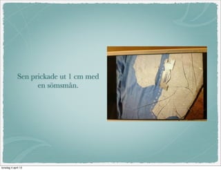 Sen prickade ut 1 cm med
                   en sömsmån.




torsdag 4 april 13
 