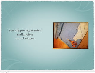 Sen klippte jag ut mina
                     mallar efter
                    utprickningen.




torsdag 4 april 13
 