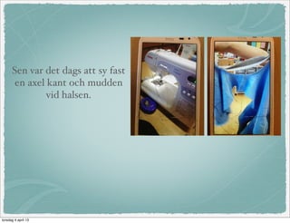 Sen var det dags att sy fast
       en axel kant och mudden
               vid halsen.




torsdag 4 april 13
 