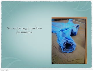 Sen sydde jag på mudden
                   på armarna.




torsdag 4 april 13
 