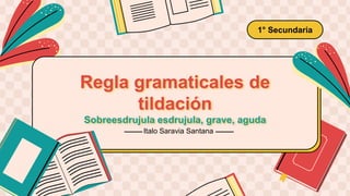 Regla gramaticales de
tildación
Sobreesdrujula esdrujula, grave, aguda
1° Secundaria
Italo Saravia Santana
 