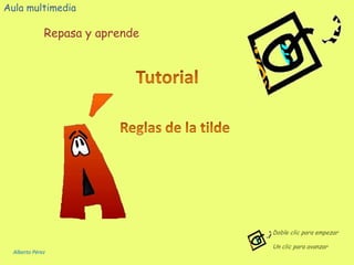 Aula multimedia Repasa y aprende Tutorial Reglas de la tilde Doble clic para empezar Un clic para avanzar Alberto Pérez 