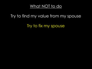 What NOT to do
Try to find my value from my spouse
Try to fix my spouse
 