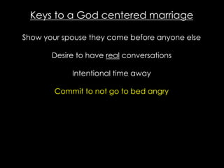 Keys to a God centered marriage
Show your spouse they come before anyone else
Desire to have real conversations
Intentional time away
Commit to not go to bed angry
 