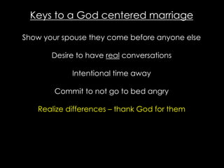 Keys to a God centered marriage
Show your spouse they come before anyone else
Desire to have real conversations
Intentional time away
Commit to not go to bed angry
Realize differences – thank God for them
 