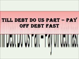 Till DebT Do Us   ParT – Pay
      off DebT    fasT
 