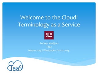 Welcome to the Cloud!
Terminology as a Service
Andrejs Vasiļjevs
Tilde
tekom 2013 / Wiesbaden / 07.11.2013.

 