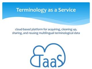 Terminology as a Service

cloud-based platform for acquiring, cleaning up,
sharing, and reusing multilingual terminologica...