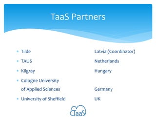 TaaS Partners

 Tilde

Latvia (Coordinator)

 TAUS

Netherlands

 Kilgray

Hungary

 Cologne University

of Applied Sc...