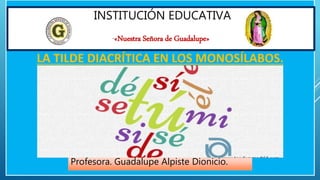 LA TILDE DIACRÍTICA EN LOS MONOSÍLABOS.
INSTITUCIÓN EDUCATIVA
“«Nuestra Señora de Guadalupe»
Profesora. Guadalupe Alpiste Dionicio.
 