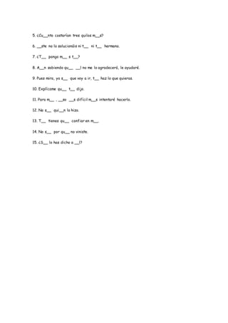 5. ¿Cu__nto costarían tres quilos m__s?
6. __ste no lo solucionáis ni t__ ni t__ hermano.
7. ¿T__ pongo m__ s t__?
8. A__n sabiendo qu__ __l no me lo agradecerá, le ayudaré.
9. Pues mira, yo s__ que voy a ir, t__ haz lo que quieras.
10. Explícame qu__ t__ dijo.
11. Para m__ , __so __s difícil m__s intentaré hacerlo.
12. No s__ qui__n lo hizo.
13. T__ tienes qu__ confiar en m__.
14. No s__ por qu__ no viniste.
15. ¿S__ lo has dicho a __l?
 