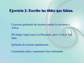 Creyeron quitarselo de encima cuando lo enviaron a
Africa.
Mi amigo Angel nacio en Bayamon, pero vivia en San
Juan.
Quitatelo de encima rapidamente.
Cuentamelo todo y mantenme bien informado.
Ejercicio 2: Escribe las tildes que faltan.
 