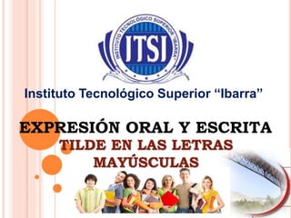 Instituto Tecnológico Superior “Ibarra”
EXPRESIÓN ORAL Y ESCRITA
TILDE EN LAS LETRAS
MAYÚSCULAS
 