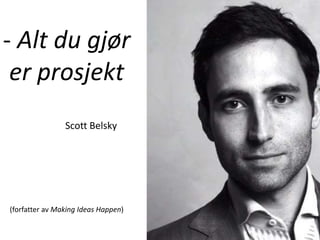 - Alt du gjør
er prosjekt
Scott Belsky
(forfatter av Making Ideas Happen)
 