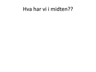 Hva har vi i midten??
 