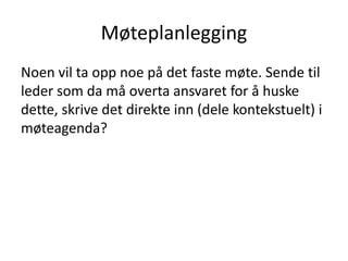 Møteplanlegging
Noen vil ta opp noe på det faste møte. Sende til
leder som da må overta ansvaret for å huske
dette, skrive det direkte inn (dele kontekstuelt) i
møteagenda?
 
