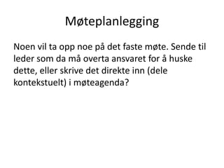 Møteplanlegging
Noen vil ta opp noe på det faste møte. Sende til
leder som da må overta ansvaret for å huske
dette, eller skrive det direkte inn (dele
kontekstuelt) i møteagenda?
 