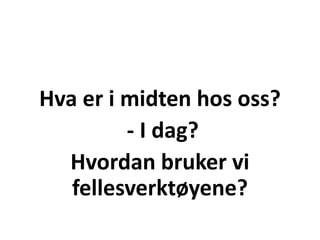 Hva er i midten hos oss?
- I dag?
Hvordan bruker vi
fellesverktøyene?
 