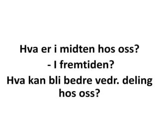 Hva er i midten hos oss?
- I fremtiden?
Hva kan bli bedre vedr. deling
hos oss?
 