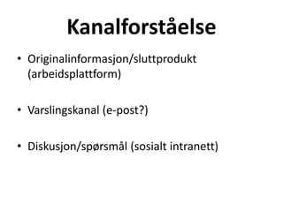 Kanalforståelse
• Originalinformasjon/sluttprodukt
(arbeidsplattform)
• Varslingskanal (e-post?)
• Diskusjon/spørsmål (sosialt intranett)
 