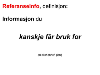 Referanseinfo, definisjon:
Informasjon du
kanskje får bruk for
en eller annen gang
 