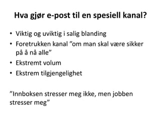 Hva gjør e-post til en spesiell kanal?
• Viktig og uviktig i salig blanding
• Foretrukken kanal ”om man skal være sikker
på å nå alle”
• Ekstremt volum
• Ekstrem tilgjengelighet
”Innboksen stresser meg ikke, men jobben
stresser meg”
 
