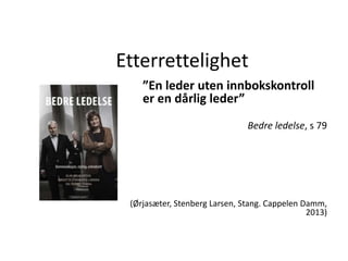 Etterrettelighet
”En leder uten innbokskontroll
er en dårlig leder”
Bedre ledelse, s 79
(Ørjasæter, Stenberg Larsen, Stang. Cappelen Damm,
2013)
 