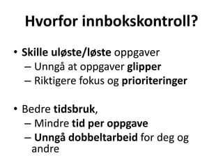 Hvorfor innbokskontroll?
• Skille uløste/løste oppgaver
– Unngå at oppgaver glipper
– Riktigere fokus og prioriteringer
• Bedre tidsbruk,
– Mindre tid per oppgave
– Unngå dobbeltarbeid for deg og
andre
 