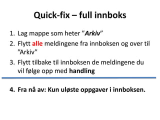 Quick-fix – full innboks
1. Lag mappe som heter ”Arkiv”
2. Flytt alle meldingene fra innboksen og over til
”Arkiv”
3. Flytt tilbake til innboksen de meldingene du
vil følge opp med handling
4. Fra nå av: Kun uløste oppgaver i innboksen.
 