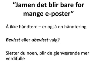 ”Jamen det blir bare for
mange e-poster”
Å ikke håndtere – er også en håndtering
Bevisst eller ubevisst valg?
Sletter du noen, blir de gjenværende mer
verdifulle
 