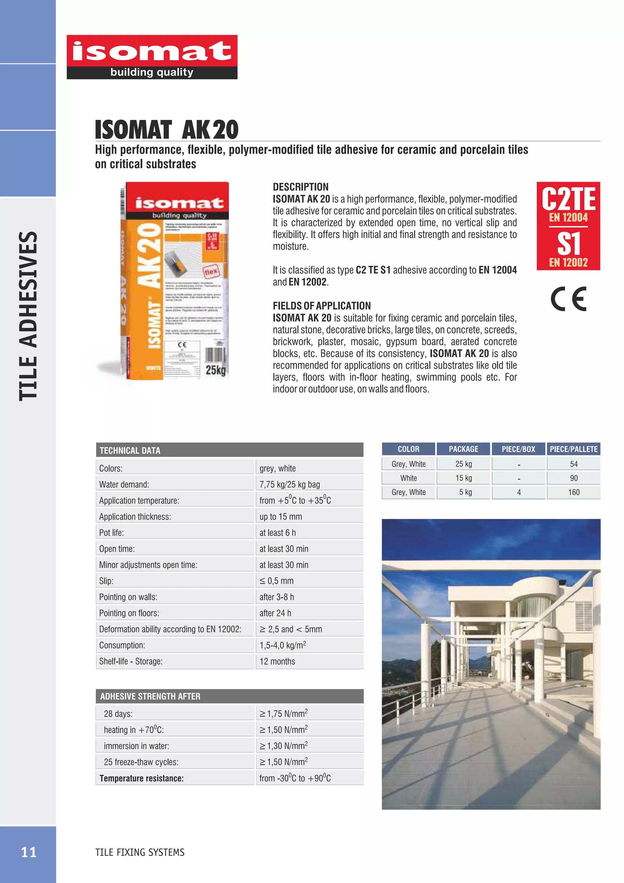 ISOMAT AK 20

High performance, flexible, polymer-modified tile adhesive for ceramic and porcelain tiles
on critical substrates

TILE ADHESIVES

DESCRIPTION
ISOMAT AK 20 is a high performance, flexible, polymer-modified
tile adhesive for ceramic and porcelain tiles on critical substrates.
It is characterized by extended open time, no vertical slip and
flexibility. It offers high initial and final strength and resistance to
moisture.

EN 12004

EN 12002

It is classified as type C2 TE S1 adhesive according to EN 12004
and EN 12002.
FIELDS OF APPLICATION
ISOMAT AK 20 is suitable for fixing ceramic and porcelain tiles,
natural stone, decorative bricks, large tiles, on concrete, screeds,
brickwork, plaster, mosaic, gypsum board, aerated concrete
blocks, etc. Because of its consistency, ISOMAT AK 20 is also
recommended for applications on critical substrates like old tile
layers, floors with in-floor heating, swimming pools etc. For
indoor or outdoor use, on walls and floors.

COLOR

Water demand:

7,75 kg/25 kg bag

Application temperature:

from +5 C to +35 C

Application thickness:

up to 15 mm

Pot life:

at least 6 h

Open time:

at least 30 min

0

Minor adjustments open time:

at least 30 min

Slip:

_
> 0,5 mm

Pointing on walls:

after 3-8 h

Pointing on floors:

after 24 h

Deformation ability according to EN 12002:

_
> 2,5 and < 5mm

Consumption:

1,5-4,0 kg/m2

Shelf-life - Storage:

0

12 months

ADHESIVE STRENGTH AFTER

_
> 1,75 N/mm2

28 days:
heating in +70 C:

_
> 1,50 N/mm2

immersion in water:

_
> 1,30 N/mm2

25 freeze-thaw cycles:

_
> 1,50 N/mm2

0

Temperature resistance:

TILE FIXING SYSTEMS

from -300C to +900C

PIECE/BOX

PIECE/PALLETE

25 kg

-

54

White

grey, white

Colors:

PACKAGE

Grey, White

TECHNICAL DATA

11

C2TE
S1

15 kg

-

90

Grey, White

5 kg

4

160

 