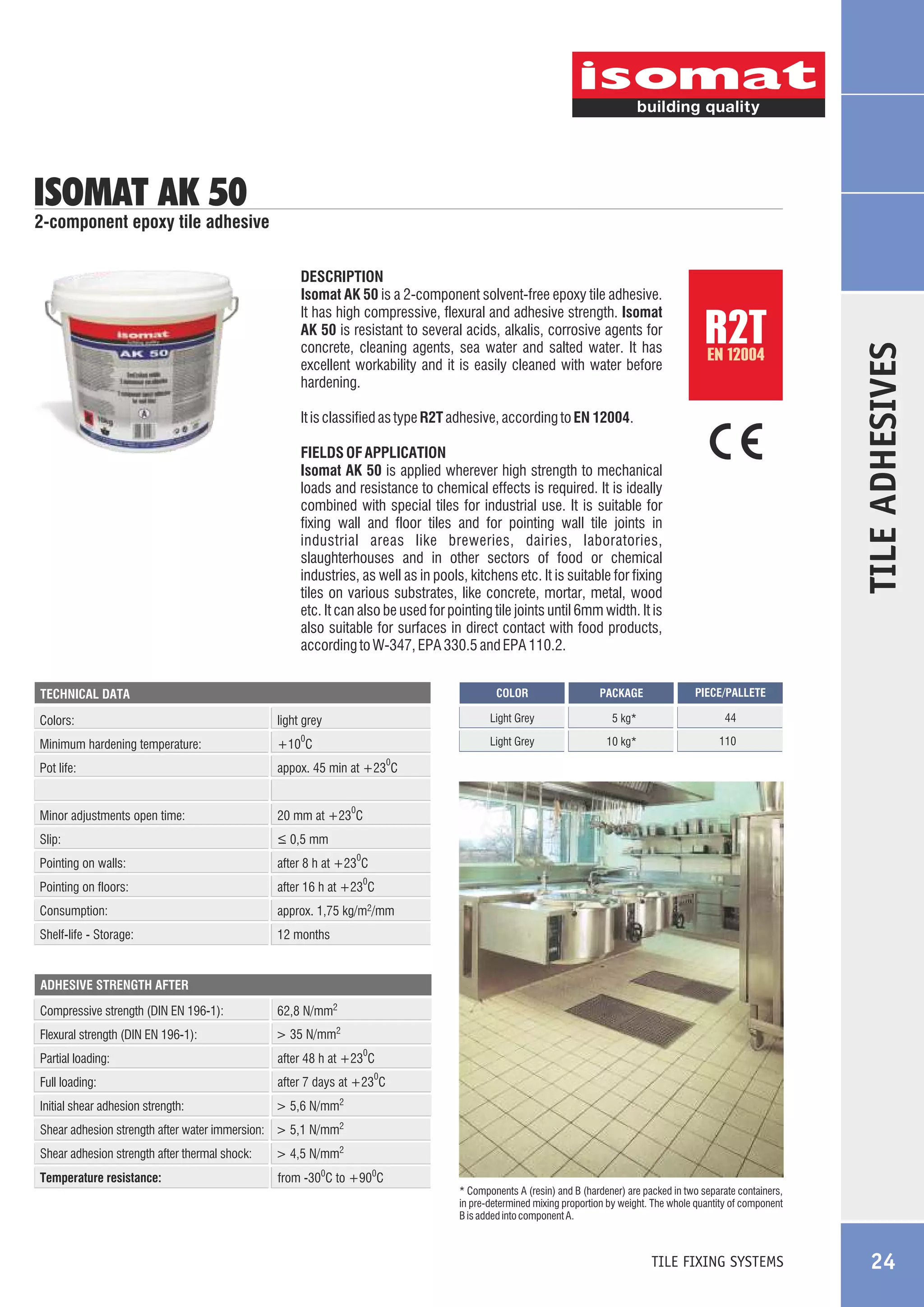 ISOMAT AK 50

DESCRIPTION
Isomat AK 50 is a 2-component solvent-free epoxy tile adhesive.
It has high compressive, flexural and adhesive strength. Isomat
AK 50 is resistant to several acids, alkalis, corrosive agents for
concrete, cleaning agents, sea water and salted water. It has
excellent workability and it is easily cleaned with water before
hardening.

R2T
EN 12004

It is classified as type R2T adhesive, according to EN 12004.
FIELDS OF APPLICATION
Isomat AK 50 is applied wherever high strength to mechanical
loads and resistance to chemical effects is required. It is ideally
combined with special tiles for industrial use. It is suitable for
fixing wall and floor tiles and for pointing wall tile joints in
industrial areas like breweries, dairies, laboratories,
slaughterhouses and in other sectors of food or chemical
industries, as well as in pools, kitchens etc. It is suitable for fixing
tiles on various substrates, like concrete, mortar, metal, wood
etc. It can also be used for pointing tile joints until 6mm width. It is
also suitable for surfaces in direct contact with food products,
according to W-347, EPA 330.5 and EPA 110.2.

Colors:
Minimum hardening temperature:

PIECE/PALLETE

COLOR

light grey
0

PACKAGE

Light Grey

TECHNICAL DATA

5 kg*

44

10 kg*

110

Light Grey

+10 C

TILE ADHESIVES

2-component epoxy tile adhesive

0

Pot life:

appox. 45 min at +23 C

Minor adjustments open time:

20 mm at +23 C

Slip:

_
> 0,5 mm

Pointing on walls:

after 8 h at +23 C

Pointing on floors:

after 16 h at +23 C

Consumption:

approx. 1,75 kg/m2/mm

Shelf-life - Storage:

12 months

0

0

0

ADHESIVE STRENGTH AFTER

Compressive strength (DIN EN 196-1):

62,8 N/mm2

Flexural strength (DIN EN 196-1):

> 35 N/mm2

Partial loading:

after 48 h at +23 C

Full loading:

after 7 days at +23 C

Initial shear adhesion strength:

> 5,6 N/mm2

0

0

Shear adhesion strength after water immersion: > 5,1 N/mm2
Shear adhesion strength after thermal shock:

> 4,5 N/mm2

Temperature resistance:

from -300C to +900C
* Components A (resin) and B (hardener) are packed in two separate containers,
in pre-determined mixing proportion by weight. The whole quantity of component
B is added into component A.

TILE FIXING SYSTEMS

24

 