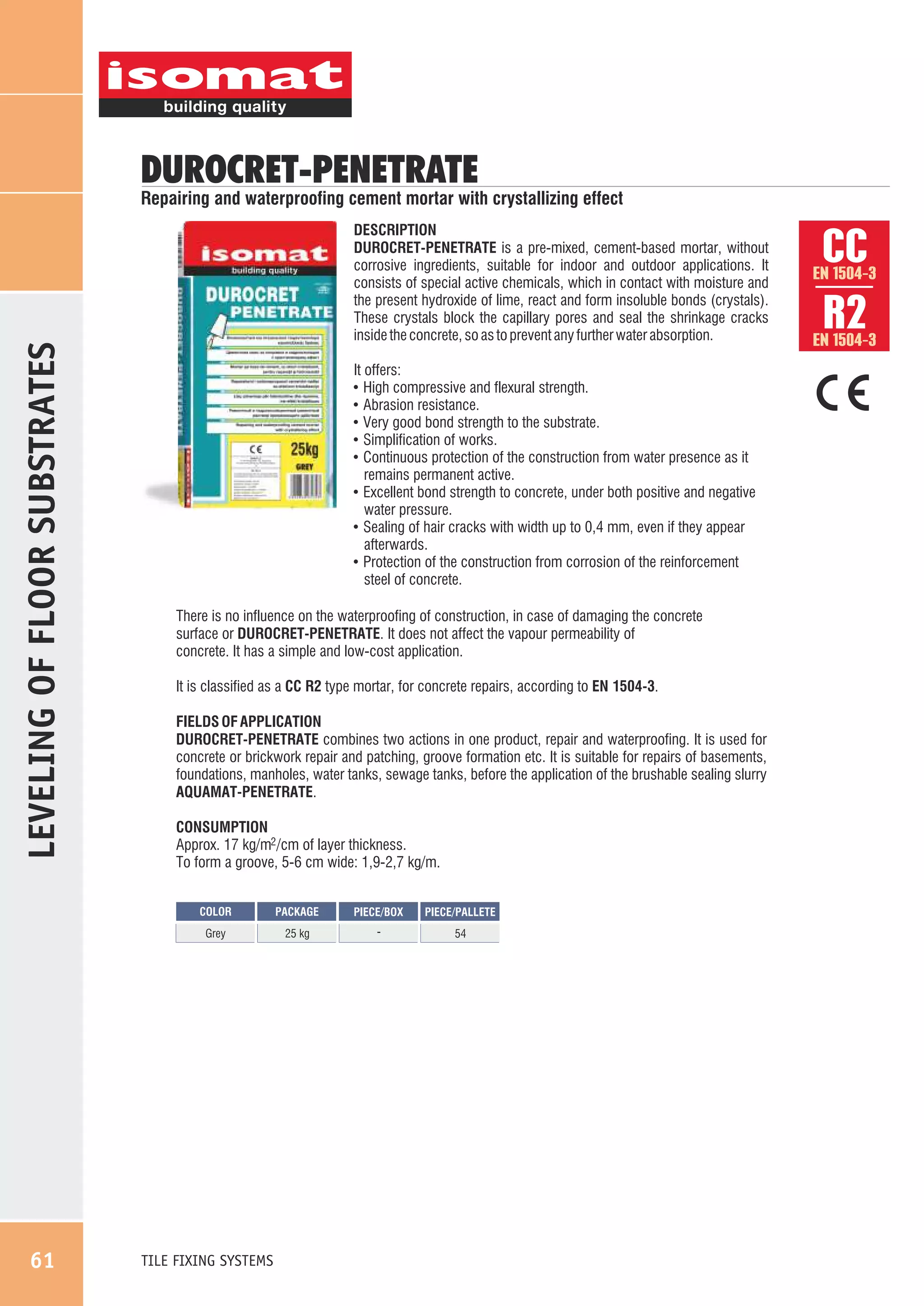 DUROCRET-PENETRATE

LEVELING OF FLOOR SUBSTRATES

Repairing and waterproofing cement mortar with crystallizing effect
DESCRIPTION
DUROCRET-PENETRATE is a pre-mixed, cement-based mortar, without
corrosive ingredients, suitable for indoor and outdoor applications. It
consists of special active chemicals, which in contact with moisture and
the present hydroxide of lime, react and form insoluble bonds (crystals).
These crystals block the capillary pores and seal the shrinkage cracks
inside the concrete, so as to prevent any further water absorption.
It offers:
! High compressive and flexural strength.
! Abrasion resistance.
! Very good bond strength to the substrate.
! Simplification of works.
! Continuous protection of the construction from water presence as it
remains permanent active.
! Excellent bond strength to concrete, under both positive and negative
water pressure.
! Sealing of hair cracks with width up to 0,4 mm, even if they appear
afterwards.
! Protection of the construction from corrosion of the reinforcement
steel of concrete.
There is no influence on the waterproofing of construction, in case of damaging the concrete
surface or DUROCRET-PENETRATE. It does not affect the vapour permeability of
concrete. It has a simple and low-cost application.
It is classified as a CC R2 type mortar, for concrete repairs, according to EN 1504-3.
FIELDS OF APPLICATION
DUROCRET-PENETRATE combines two actions in one product, repair and waterproofing. It is used for
concrete or brickwork repair and patching, groove formation etc. It is suitable for repairs of basements,
foundations, manholes, water tanks, sewage tanks, before the application of the brushable sealing slurry
AQUAMAT-PENETRATE.
CONSUMPTION
Approx. 17 kg/m2 /cm of layer thickness.
To form a groove, 5-6 cm wide: 1,9-2,7 kg/m.
COLOR

Grey

61

TILE FIXING SYSTEMS

PACKAGE

PIECE/BOX

PIECE/PALLETE

25 kg

-

54

CC
R2

EN 1504-3

EN 1504-3

 
