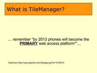 What is TileManager? …  remember “by 2013 phones will become the  PRIMARY  web access platform*”... *(Gartner) http://www.gartner.com/it/page.jsp?id=1278413 