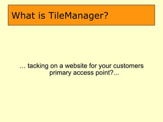 What is TileManager? …  tacking on a website for your customers primary access point?... 