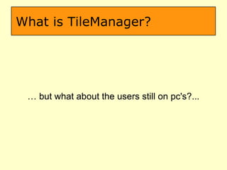 What is TileManager? …  but what about the users still on pc's?... 