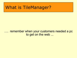 What is TileManager? … .  remember when your customers needed a pc to get on the web ... 