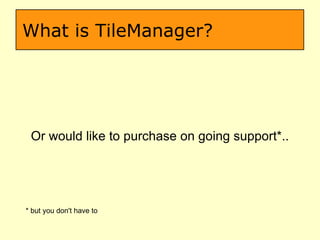 What is TileManager? Or would like to purchase on going support*.. * but you don't have to  