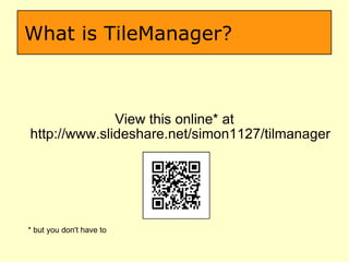 What is TileManager? View this online* at http://www.slideshare.net/simon1127/tilmanager  * but you don't have to  