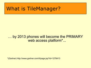 What is TileManager? …  by 2013 phones will become the PRIMARY web access platform*... *(Gartner) http://www.gartner.com/it/page.jsp?id=1278413 